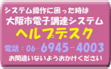 システム操作に困ったときは大阪市電子調達システム ヘルプデスク 電話:06-6945-4003 お間違えないようおかけください